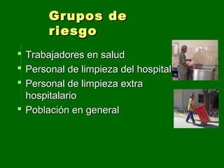 Grupos deGrupos de
riesgoriesgo
 Trabajadores en saludTrabajadores en salud
 Personal de limpieza del hospitalPersonal de limpieza del hospital
 Personal de limpieza extraPersonal de limpieza extra
hospitalariohospitalario
 Población en generalPoblación en general
 