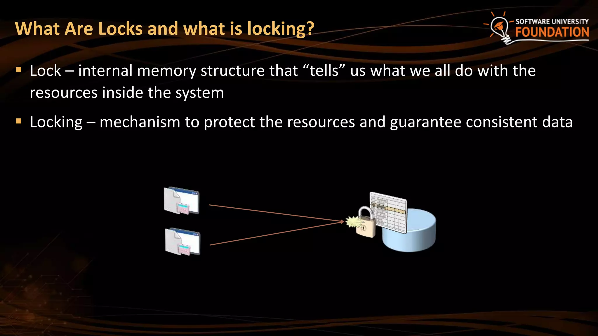 What Are Locks and what is locking?
 Lock – internal memory structure that “tells” us what we all do with the
resources inside the system
 Locking – mechanism to protect the resources and guarantee consistent data
 