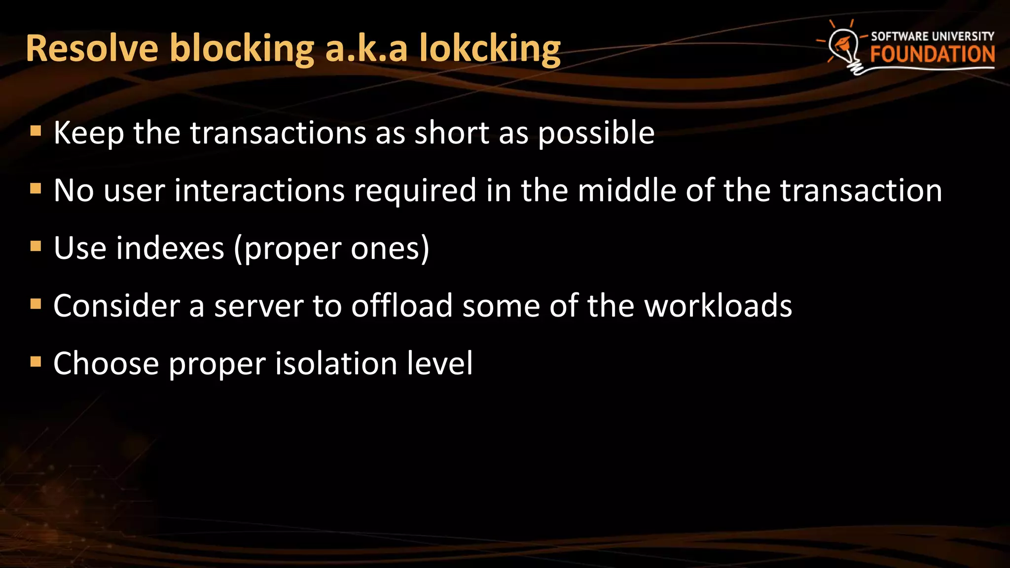 Resolve blocking a.k.a lokcking
 Keep the transactions as short as possible
 No user interactions required in the middle of the transaction
 Use indexes (proper ones)
 Consider a server to offload some of the workloads
 Choose proper isolation level
 