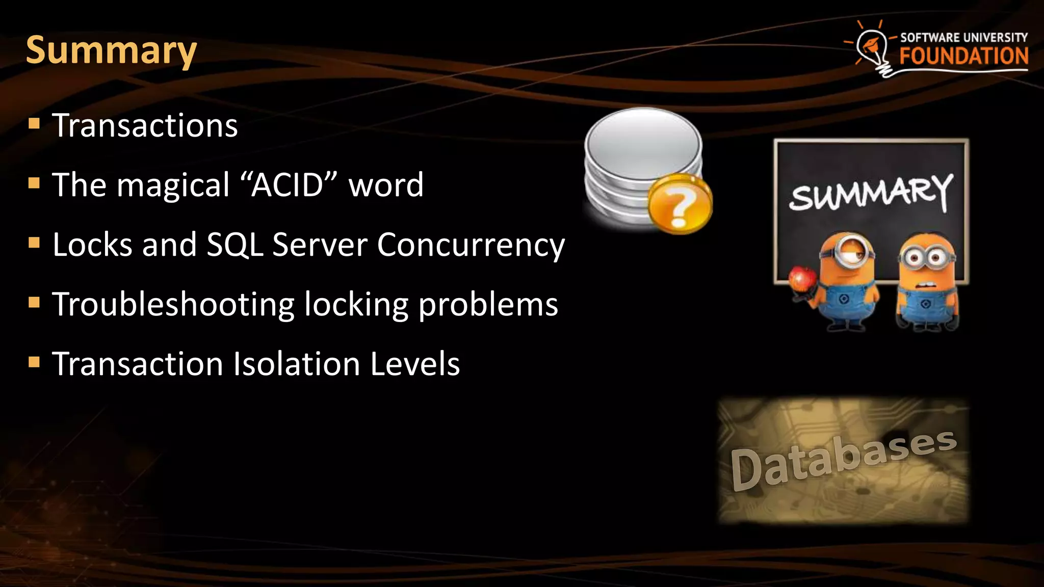  Transactions
 The magical “ACID” word
 Locks and SQL Server Concurrency
 Troubleshooting locking problems
 Transaction Isolation Levels
Summary
 