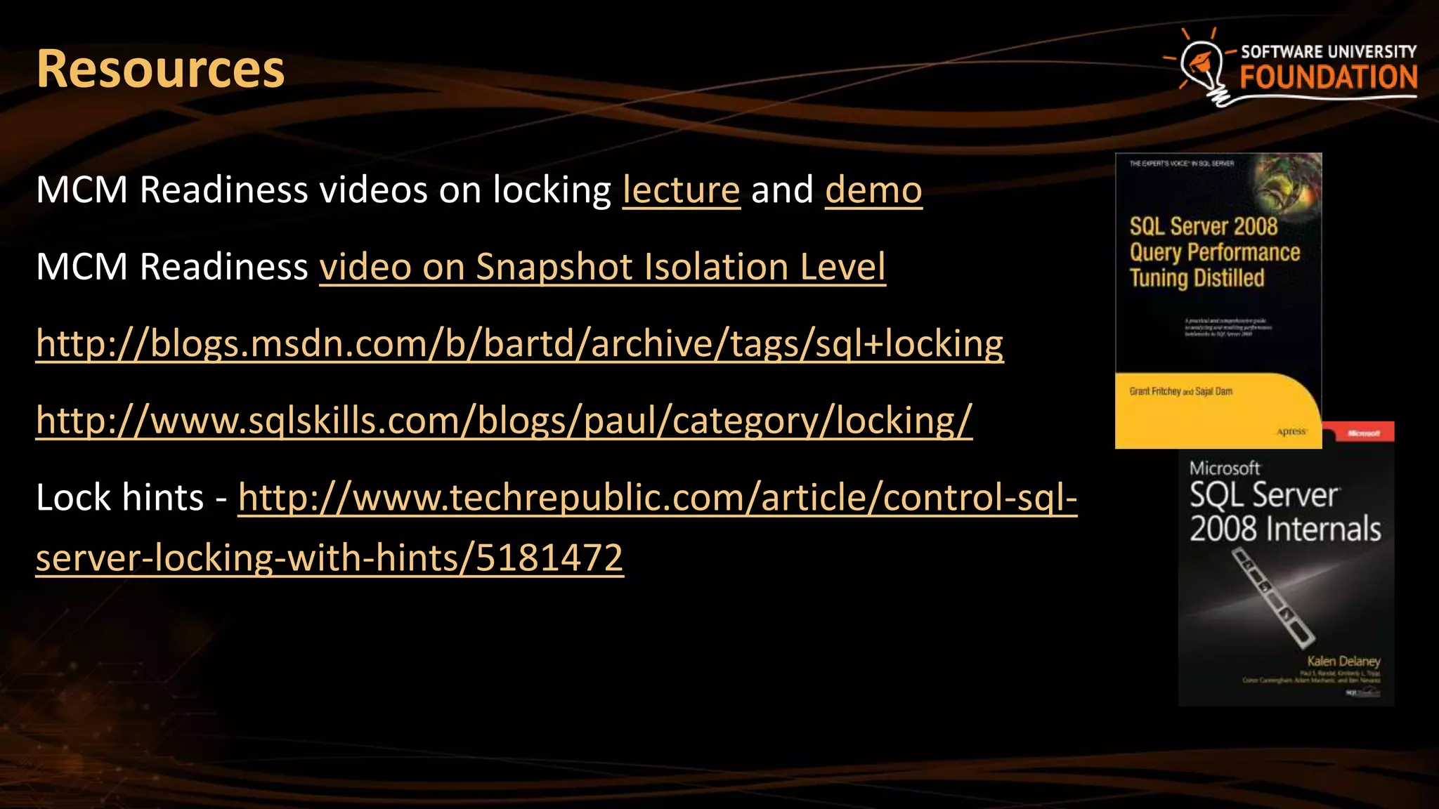 Resources
MCM Readiness videos on locking lecture and demo
MCM Readiness video on Snapshot Isolation Level
http://blogs.msdn.com/b/bartd/archive/tags/sql+locking
http://www.sqlskills.com/blogs/paul/category/locking/
Lock hints - http://www.techrepublic.com/article/control-sql-
server-locking-with-hints/5181472
 