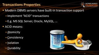  Modern DBMS servers have built-in transaction support
 Implement “ACID” transactions
 E.g. MS SQL Server, Oracle, MySQL, …
 ACID means:
 Atomicity
 Consistency
 Isolation
 Durability
Transactions Properties
10
 