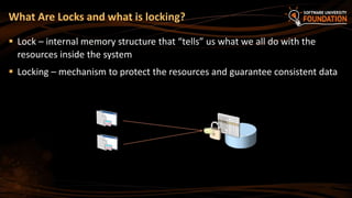 What Are Locks and what is locking?
 Lock – internal memory structure that “tells” us what we all do with the
resources inside the system
 Locking – mechanism to protect the resources and guarantee consistent data
 