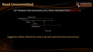 SET TRANSACTION ISOLATION LEVEL READ UNCOMMITTED (NOLOCK?)
Read Uncommitted
Transaction 1
Transaction 2
Suggestion: Better offload the reads or go with optimistic level concurrency!
Select
Update
eXclusive lock
Dirty read
 