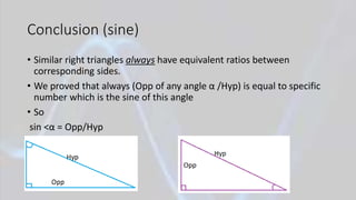 Conclusion (sine)
• Similar right triangles always have equivalent ratios between
corresponding sides.
• We proved that always (Opp of any angle α /Hyp) is equal to specific
number which is the sine of this angle
• So
sin ˂α = Opp/Hyp
 
