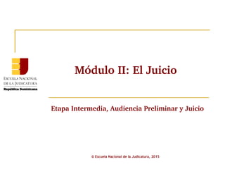 Módulo II: El Juicio
© Escuela Nacional de la Judicatura, 2015
Etapa Intermedia, Audiencia Preliminar y Juicio
 