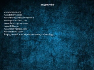 Image Credits
en.wikipedia.org
wiki.totalwar.com
www.EuropaBarbarorum.com
www.g-unleashed.com
www.heavengames.com
www.IGN.com
www.mobygames.com
www.totalwar.com
http://www2.le.ac.uk/departments/archaeology
 