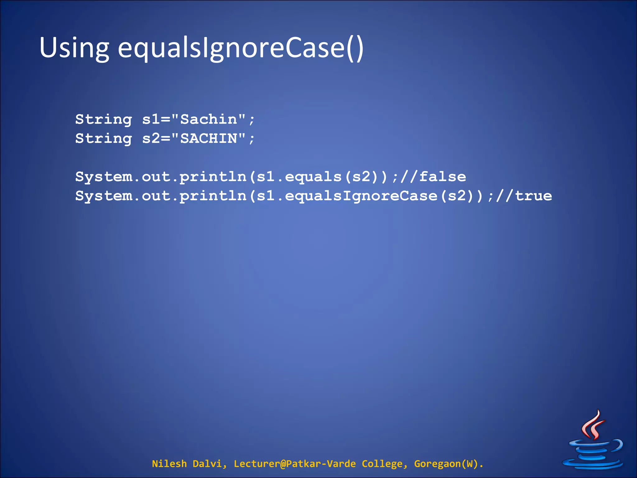 Using equalsIgnoreCase()
Nilesh Dalvi, Lecturer@Patkar-Varde College, Goregaon(W).
String s1="Sachin";
String s2="SACHIN";
System.out.println(s1.equals(s2));//false
System.out.println(s1.equalsIgnoreCase(s2));//true
 