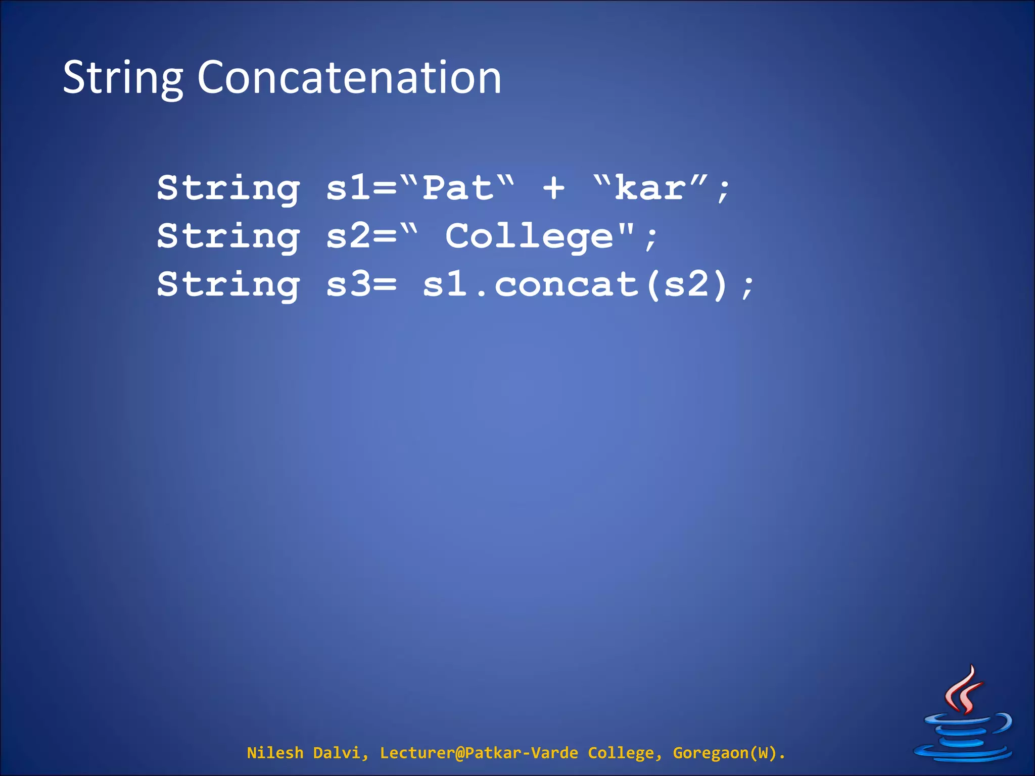 String Concatenation
Nilesh Dalvi, Lecturer@Patkar-Varde College, Goregaon(W).
String s1=“Pat“ + “kar”;
String s2=“ College";
String s3= s1.concat(s2);
 