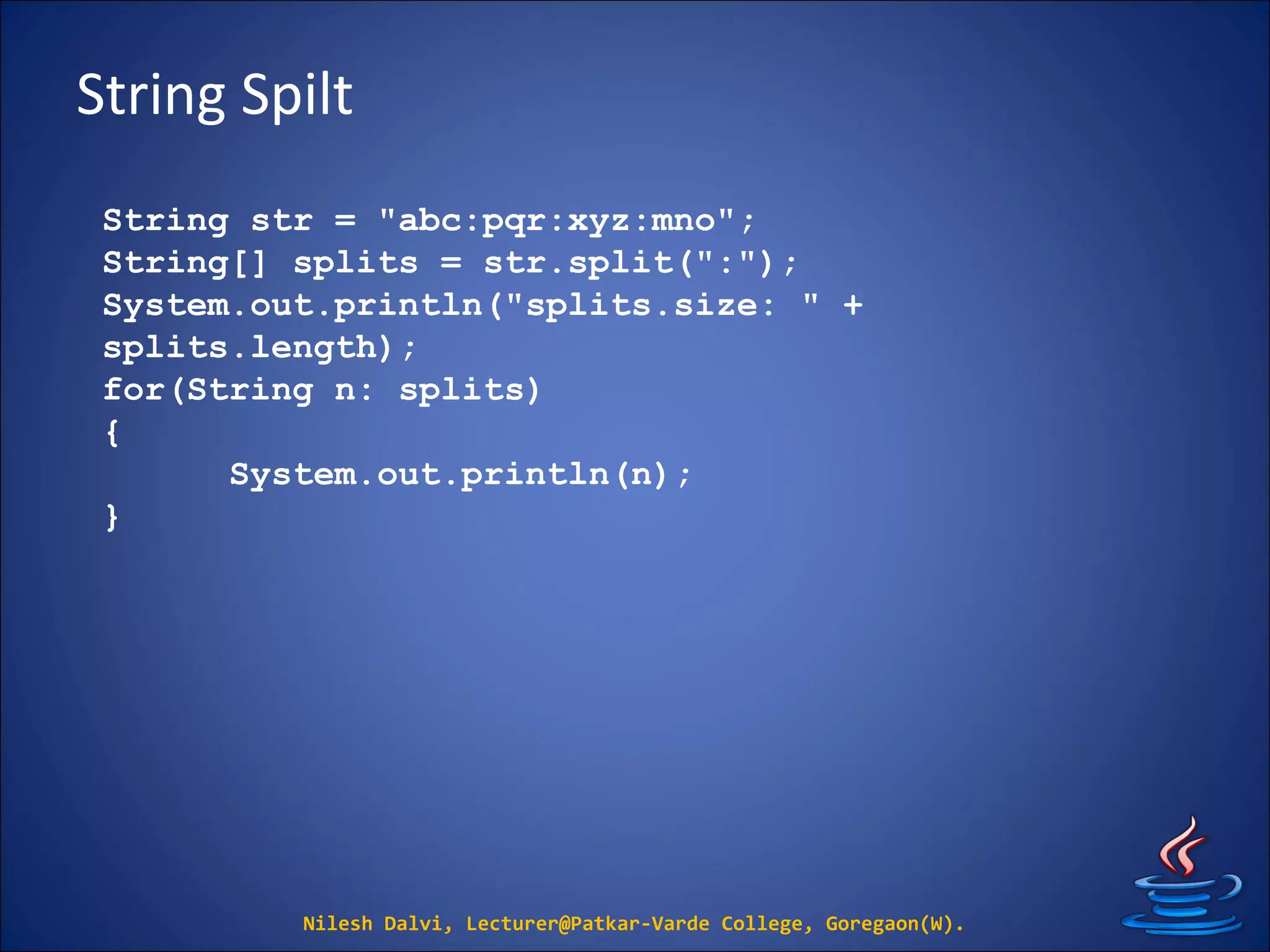 String Spilt
Nilesh Dalvi, Lecturer@Patkar-Varde College, Goregaon(W).
String str = "abc:pqr:xyz:mno";
String[] splits = str.split(":");
System.out.println("splits.size: " +
splits.length);
for(String n: splits)
{
System.out.println(n);
}
 