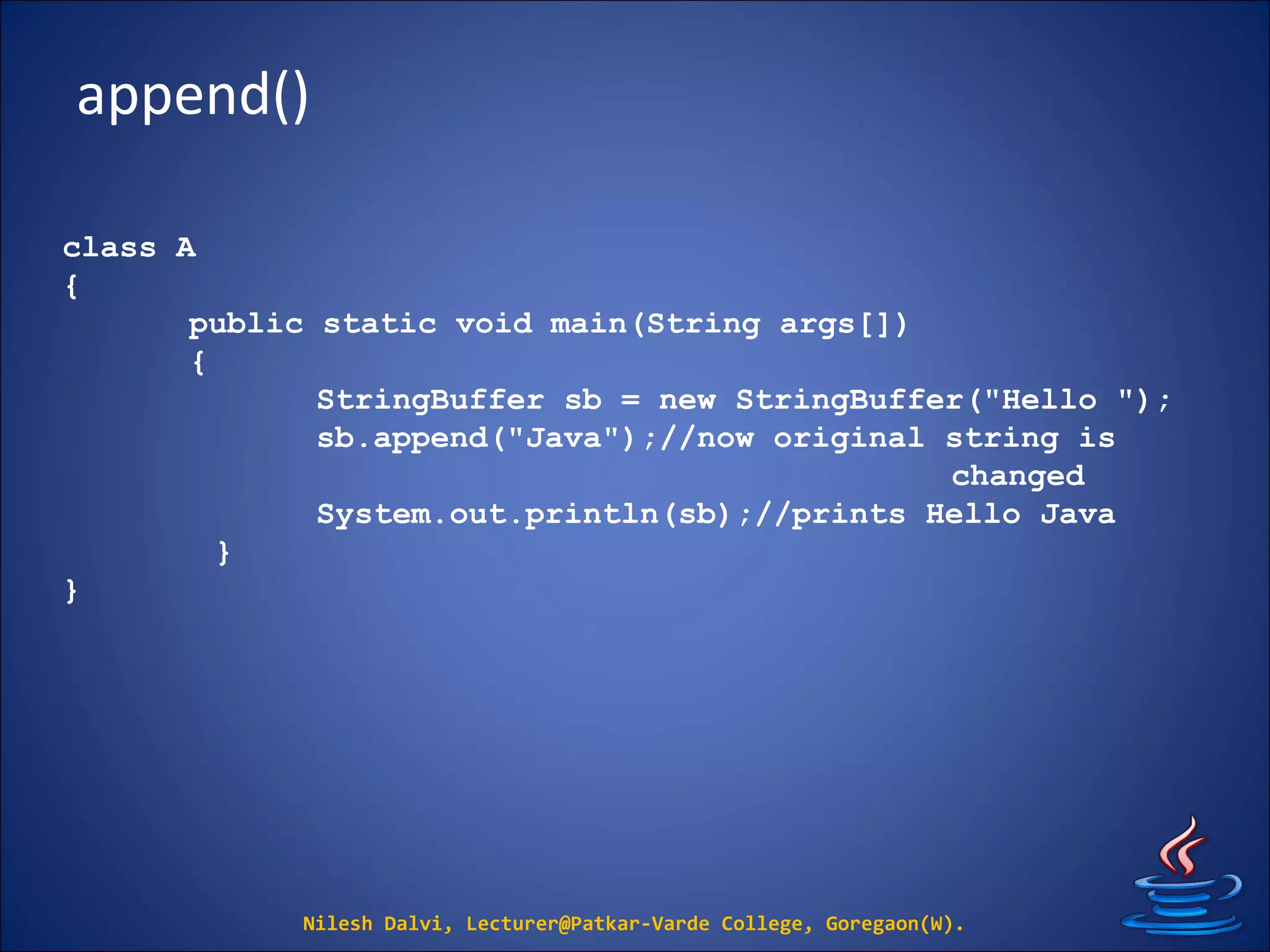 append()
Nilesh Dalvi, Lecturer@Patkar-Varde College, Goregaon(W).
class A
{
public static void main(String args[])
{
StringBuffer sb = new StringBuffer("Hello ");
sb.append("Java");//now original string is
changed
System.out.println(sb);//prints Hello Java
}
}
 