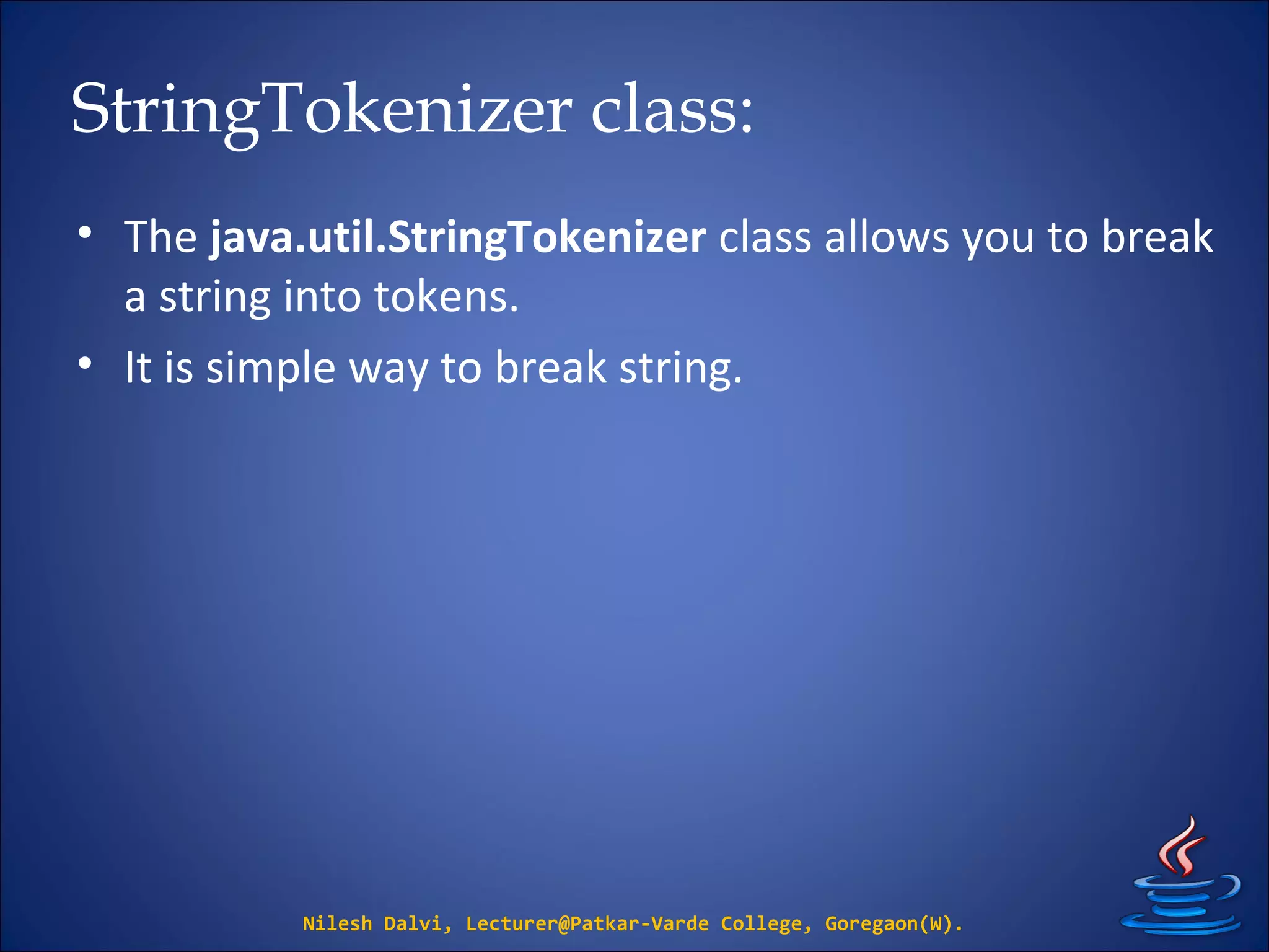 StringTokenizer class:
• The java.util.StringTokenizer class allows you to break
a string into tokens.
• It is simple way to break string.
Nilesh Dalvi, Lecturer@Patkar-Varde College, Goregaon(W).
 