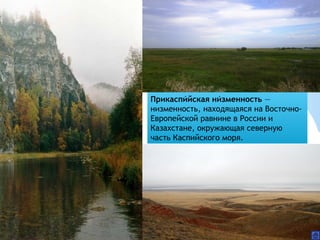 Прикаспийская низменность́ ́  —
низменность, находящаяся на Восточно-
Европейской равнине в России и
Казахстане, окружающая северную
часть Каспийского моря.
 