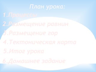 План урока:
1.Процессы
3.Размещение гор
2.Размещение равнин
4.Тектоническая карта
5.Итог урока
6.Домашнее задание
 