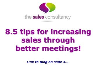 8.5 tips for increasing
sales through
better meetings!
Link to Blog on slide 4…
 