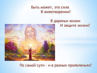 По самой сути – и в разных проявленьях?
Быть может, эта сила
В животворении?
В дареньи жизни
И защите жизни?
 