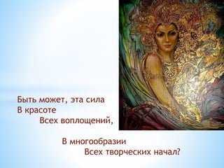 Быть может, эта сила
В красоте
Всех воплощений,
В многообразии
Всех творческих начал?
 