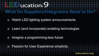  Watch LED lighting system announcements
 Learn (and incorporate) enabling technologies
 Imagine a programming-less future
 Passion for User Experience simplicity
 