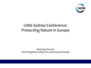 Little Sydney Conference:
Protecting Nature in Europe
Boris Erg, Director
IUCN Programme Office for South-Eastern Europe
 