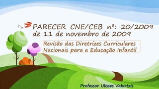 PARECER CNE/CEB nº: 20/2009
de 11 de novembro de 2009
Revisão das Diretrizes Curriculares
Nacionais para a Educação Infantil
Professor Ulisses Vakirtzis
 