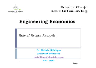 Rate of Return Analysis
Dr. Mohsin Siddique
Assistant Professor
msiddique@sharjah.ac.ae
Ext: 29431
Date:
Engineering Economics
University of Sharjah
Dept. of Civil and Env. Engg.
 