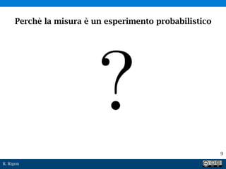 R. Rigon
9
Perchè la misura è un esperimento probabilistico
 