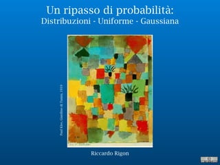 Un ripasso di probabilità:
Distribuzioni - Uniforme - Gaussiana
PaulKlee,GiardinodiTunisi,1919
Riccardo Rigon
 