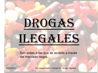 DROGAS
ILEGALES
25/03/2015 Dra. Estela Martin - Unidad III - Drogas Ilegales 1
Son todas a las que se accede a través
del mercado negro.
 