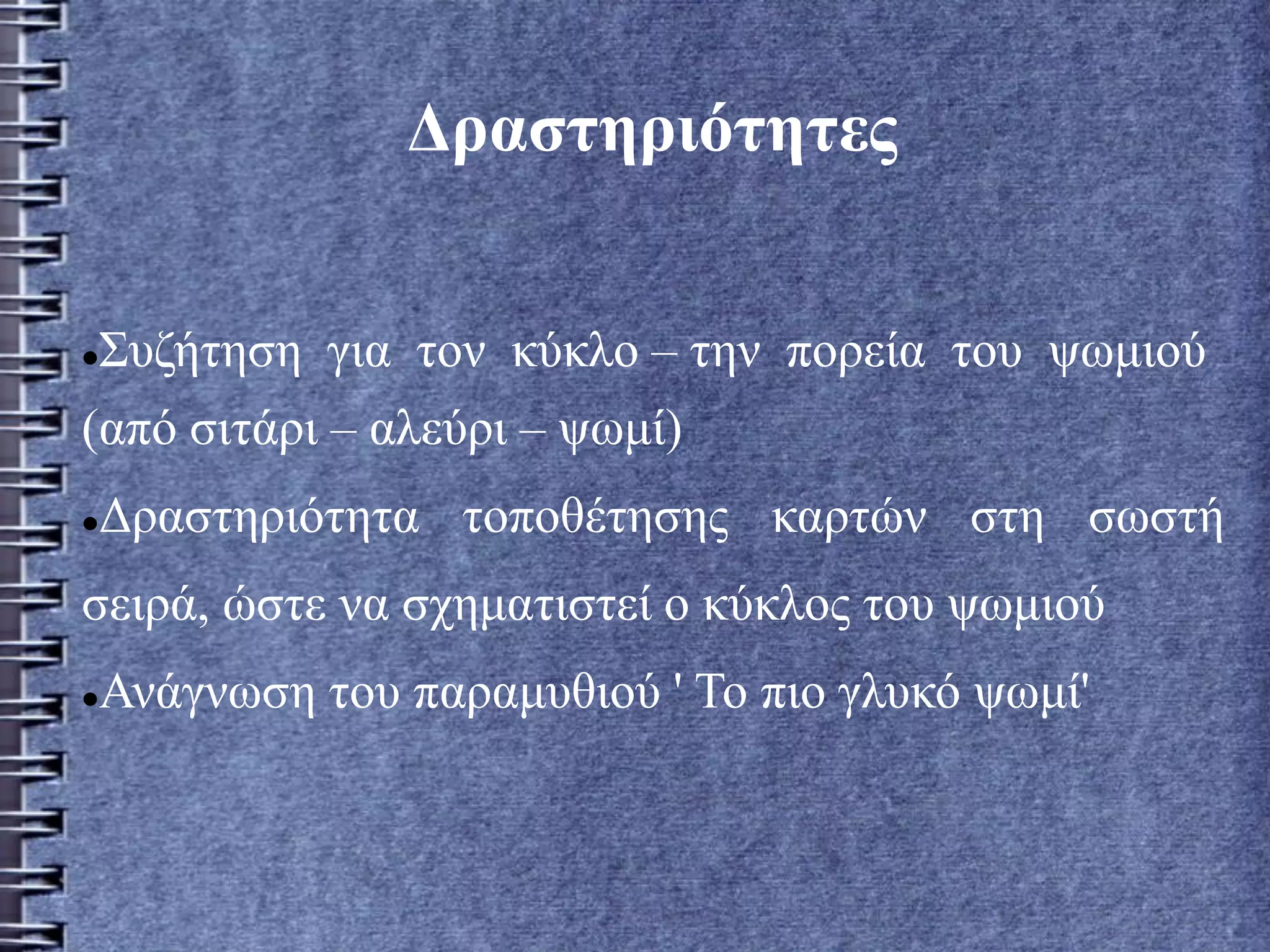 Δραστηριότητες
Συζήτηση για τον κύκλο – την πορεία του ψωμιού
(από σιτάρι – αλεύρι – ψωμί)
Δραστηριότητα τοποθέτησης καρτών στη σωστή
σειρά, ώστε να σχηματιστεί ο κύκλος του ψωμιού
Ανάγνωση του παραμυθιού ' Το πιο γλυκό ψωμί'
 