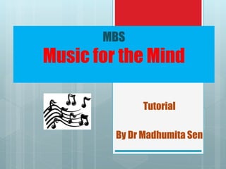 MBS
Music for the Mind
Tutorial
By Dr Madhumita Sen
 