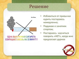 Решение
• Избавиться от привычки
курить постараюсь
немедленно;
• Подумаю о занятиях
спортом;
• Постараюсь научиться
говорить «НЕТ», когда мне
предлагают дурное
 