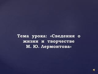 Тема урока: «Сведения о
жизни и творчестве
М. Ю. Лермонтова»
 
