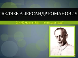 БЕЛЯЕВ АЛЕКСАНДР РОМАНОВИЧ
(4 (16) марта 1884 — 6 января 1942)
 