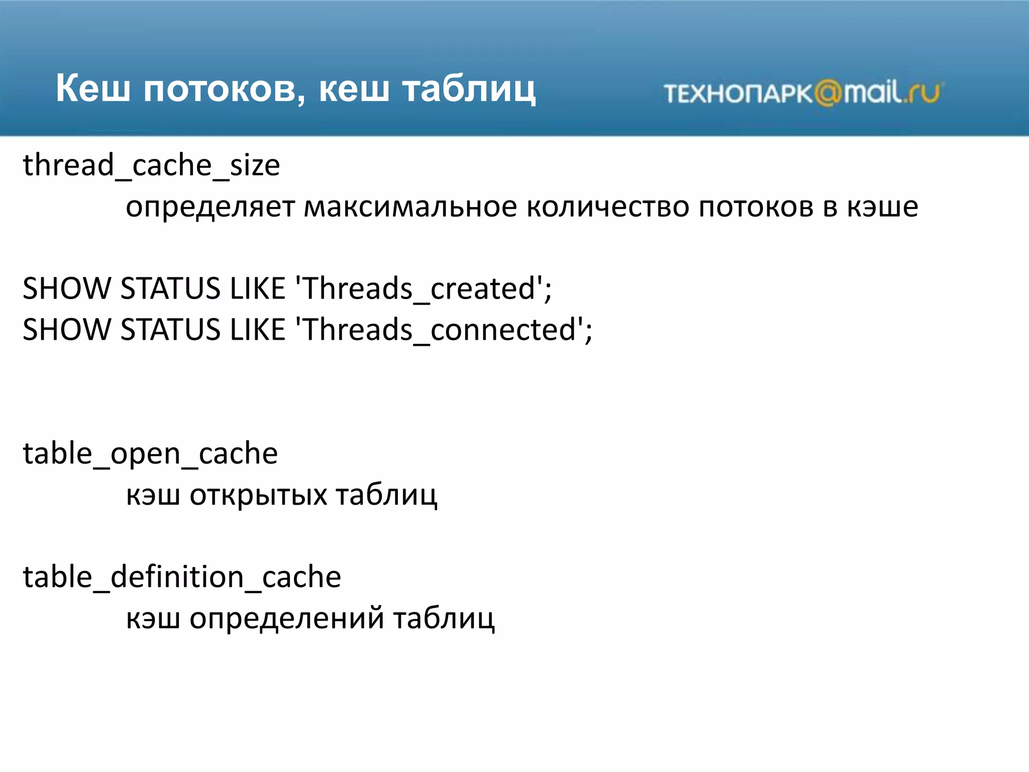 Кеш потоков, кеш таблиц
thread_cache_size
определяет максимальное количество потоков в кэше
SHOW STATUS LIKE 'Threads_created';
SHOW STATUS LIKE 'Threads_connected';
table_open_cache
кэш открытых таблиц
table_definition_cache
кэш определений таблиц
 