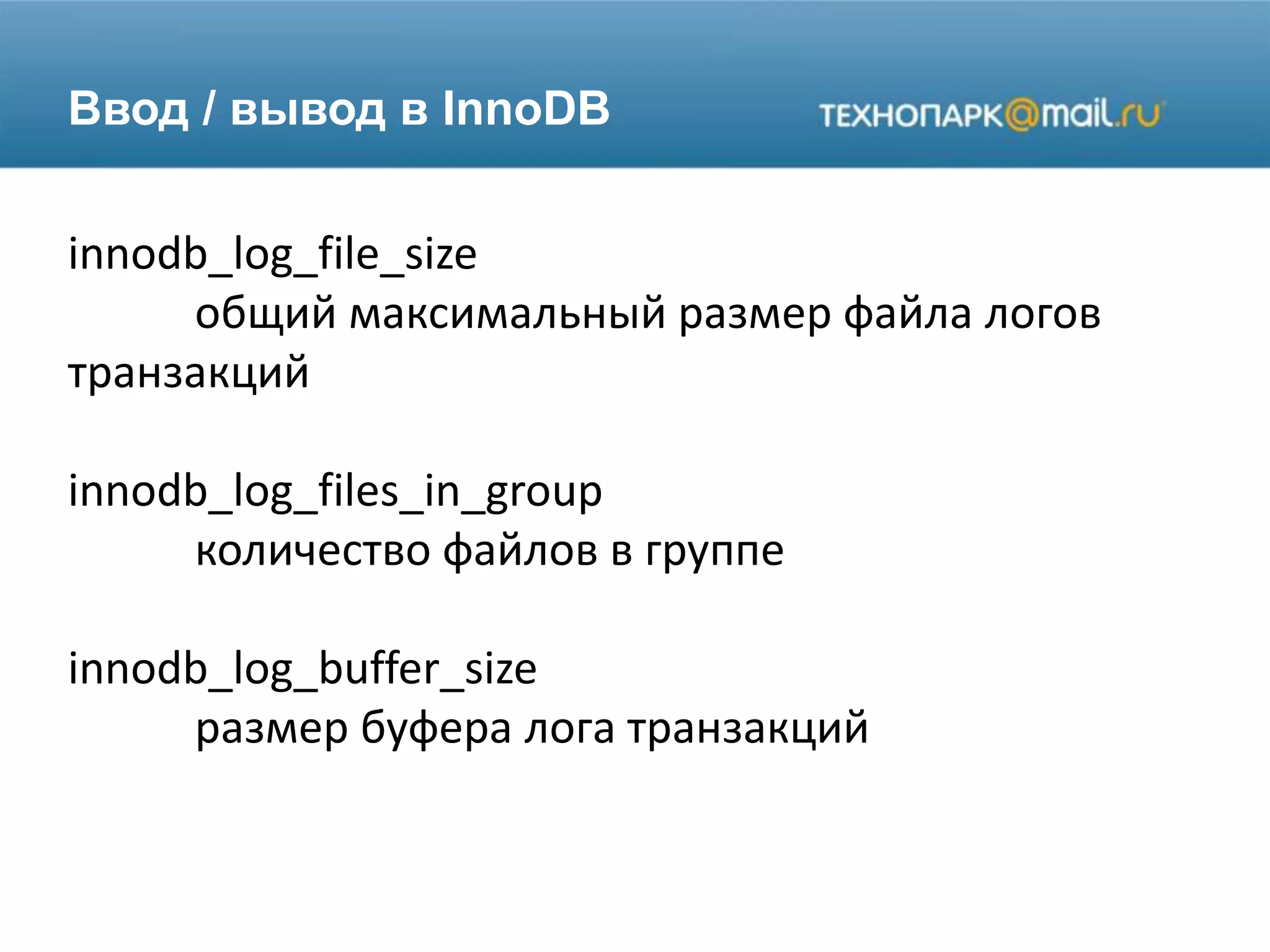 Ввод / вывод в InnoDB
innodb_log_file_size
общий максимальный размер файла логов
транзакций
innodb_log_files_in_group
количество файлов в группе
innodb_log_buffer_size
размер буфера лога транзакций
 