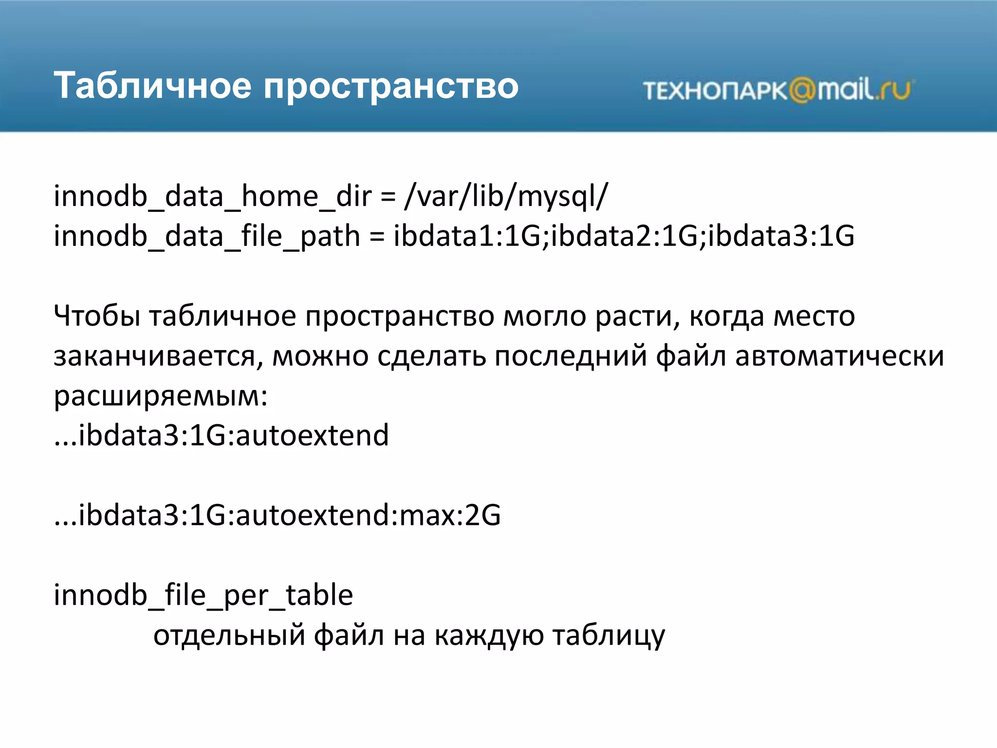 Табличное пространство
innodb_data_home_dir = /var/lib/mysql/
innodb_data_file_path = ibdata1:1G;ibdata2:1G;ibdata3:1G
Чтобы табличное пространство могло расти, когда место
заканчивается, можно сделать последний файл автоматически
расширяемым:
...ibdata3:1G:autoextend
...ibdata3:1G:autoextend:max:2G
innodb_file_per_table
отдельный файл на каждую таблицу
 