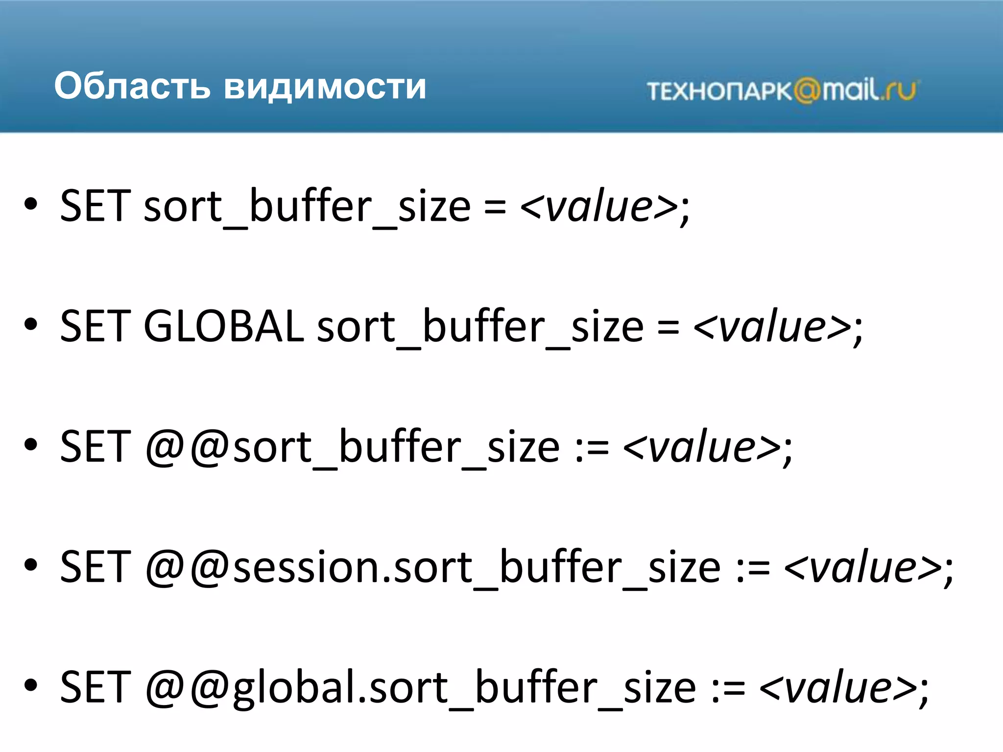 Область видимости
• SET sort_buffer_size = <value>;
• SET GLOBAL sort_buffer_size = <value>;
• SET @@sort_buffer_size := <value>;
• SET @@session.sort_buffer_size := <value>;
• SET @@global.sort_buffer_size := <value>;
 