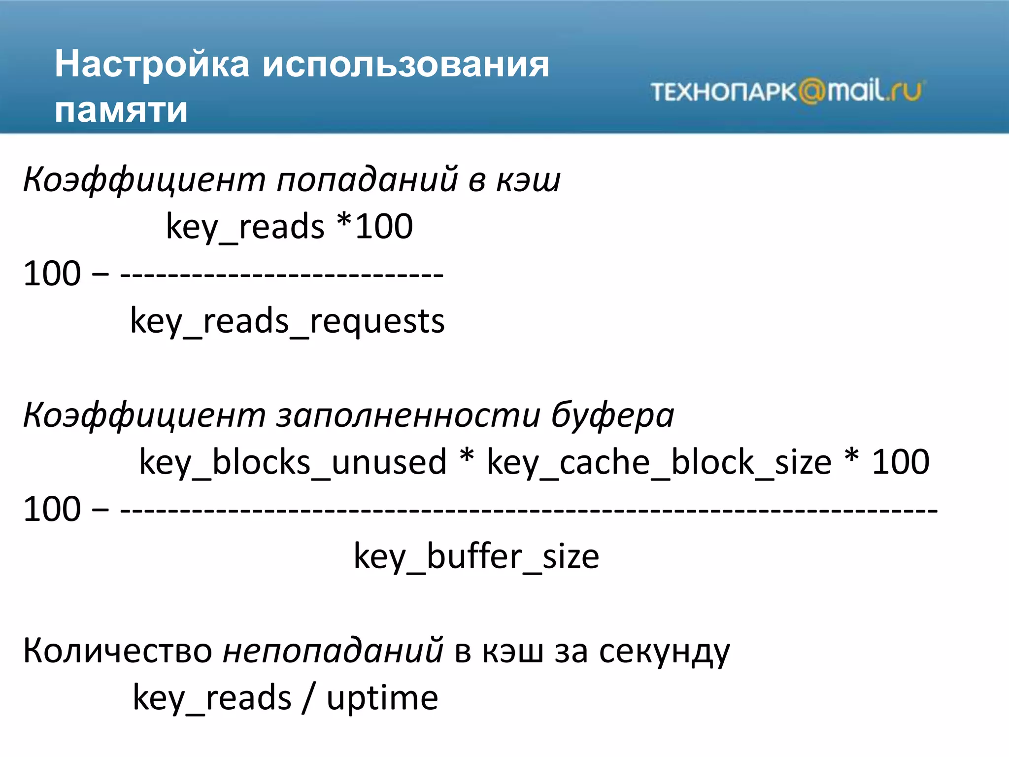 Настройка использования
памяти
Коэффициент попаданий в кэш
key_reads *100
100 − ---------------------------
key_reads_requests
Коэффициент заполненности буфера
key_blocks_unused * key_cache_block_size * 100
100 − --------------------------------------------------------------------
key_buffer_size
Количество непопаданий в кэш за секунду
key_reads / uptime
 