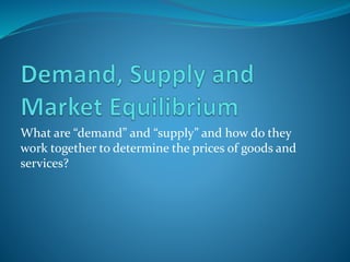 What are “demand” and “supply” and how do they
work together to determine the prices of goods and
services?
 