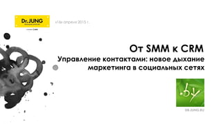 От SMM к CRM
«16» апреля 2015 г.
Управление контактами: новое дыхание
маркетинга в социальных сетях
 