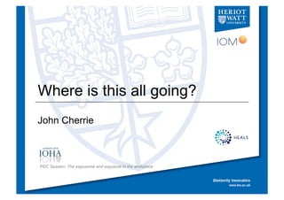 Where is this all going?
John Cherrie
PDC Session: The exposome and exposure in the workplace
 