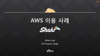 AWS 이용 사례
Minku Lee
VP Product, Shakr
일곱
 