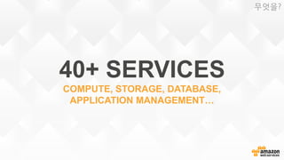 40+ SERVICES
COMPUTE, STORAGE, DATABASE,
APPLICATION MANAGEMENT…
무엇을?
 