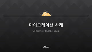 마이그레이션 사례
On-Premises 환경에서 EC2로
 