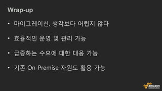 Wrap-up
• 마이그레이션, 생각보다 어렵지 않다
• 효율적인 운영 및 관리 가능
• 급증하는 수요에 대한 대응 가능
• 기존 On-Premise 자원도 활용 가능
 