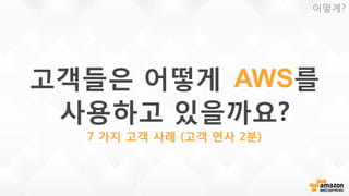 고객들은 어떻게 AWS를
사용하고 있을까요?
7 가지 고객 사례 (고객 연사 2분)
어떻게?
 