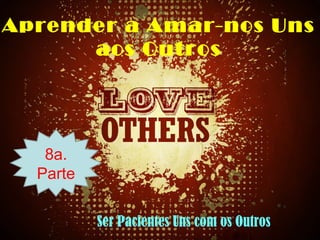 Aprender a Amar-nos Uns
aos Outros
8a.
Parte
Ser Pacientes Uns com os Outros
 