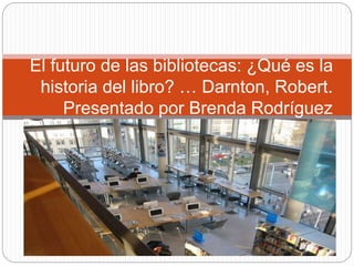 El futuro de las bibliotecas: ¿Qué es la
historia del libro? … Darnton, Robert.
Presentado por Brenda Rodríguez
 