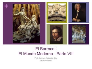 +
El Barroco I
El Mundo Moderno - Parte VIII
Prof. Germán Alejandro Díaz
Humanidades
 