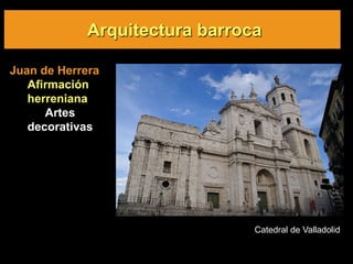 Arquitectura barroca
Juan de Herrera
Afirmación
herreniana
Artes
decorativas
Catedral de Valladolid
 